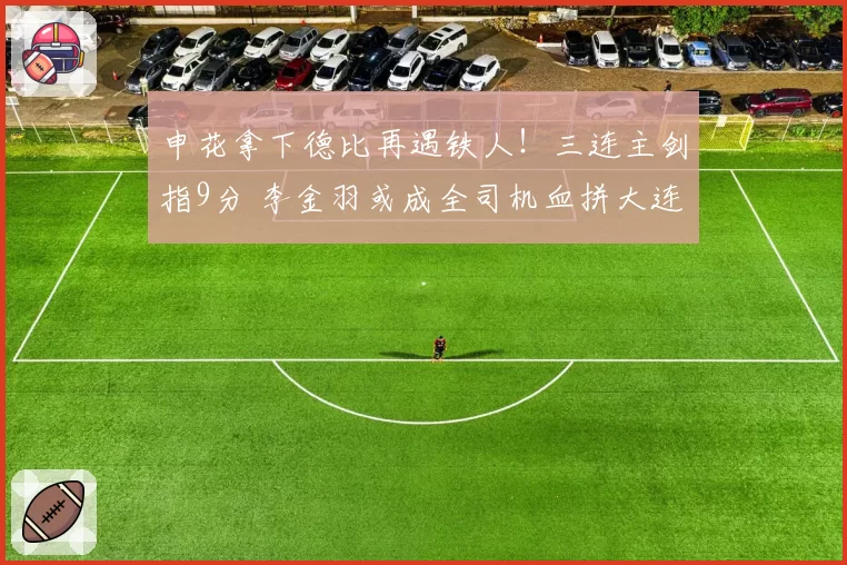 申花拿下德比再遇铁人！三连主剑指9分 李金羽或成全司机血拼大连