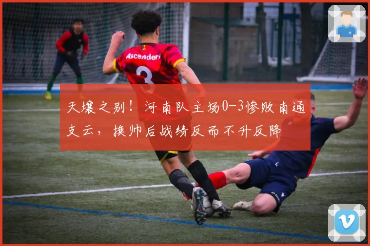 天壤之别！河南队主场0-3惨败南通支云，换帅后战绩反而不升反降