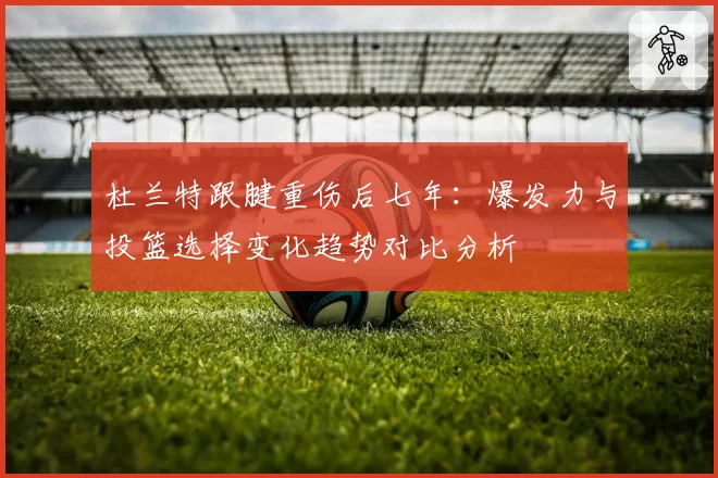 杜兰特跟腱重伤后七年：爆发力与投篮选择变化趋势对比分析
