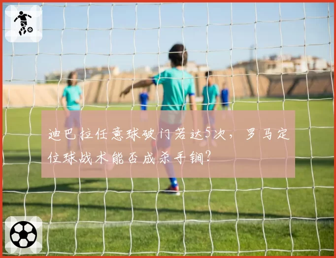 迪巴拉任意球破门若达5次，罗马定位球战术能否成杀手锏？