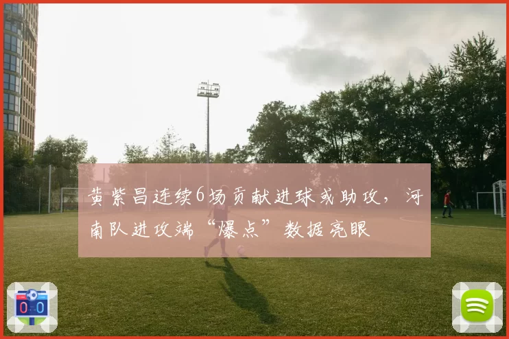 黄紫昌连续6场贡献进球或助攻,河南队进攻端“爆点”数据亮眼