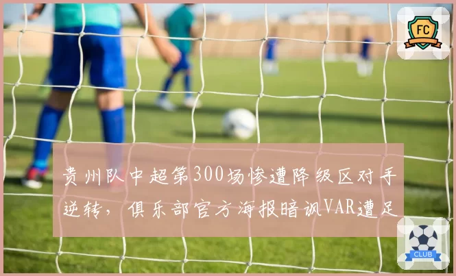 贵州队中超第300场惨遭降级区对手逆转,俱乐部官方海报暗讽VAR遭足协罚单