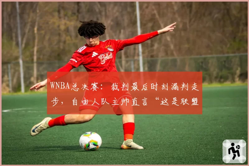 WNBA总决赛:裁判最后时刻漏判走步,自由人队主帅直言“这是联盟的耻辱”