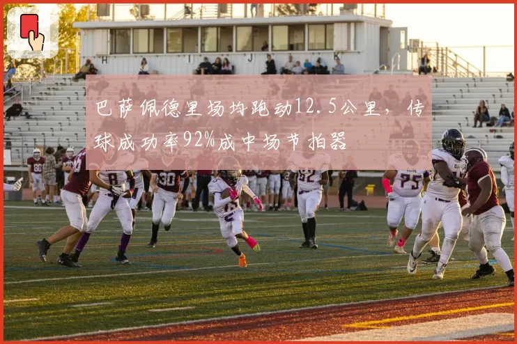 巴萨佩德里场均跑动12.5公里，传球成功率92%成中场节拍器
