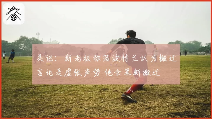 美记：新老板称若波特兰认为搬迁言论是虚张声势 他会果断搬迁