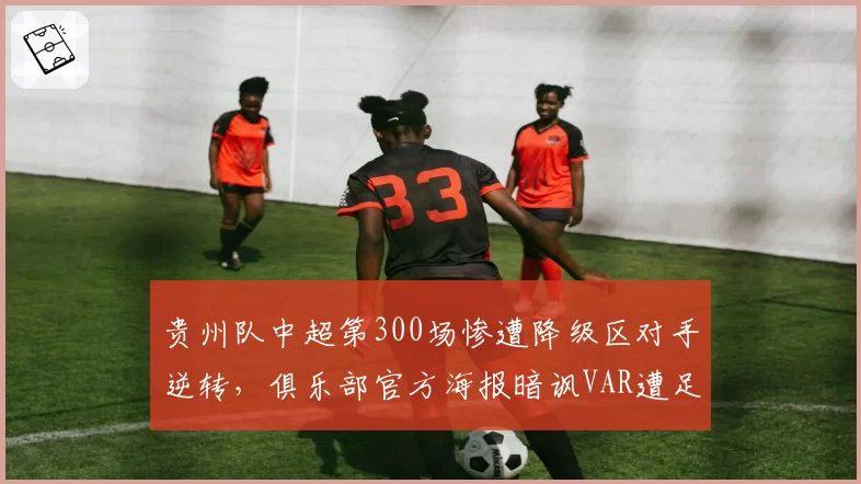 贵州队中超第300场惨遭降级区对手逆转,俱乐部官方海报暗讽VAR遭足协罚单
