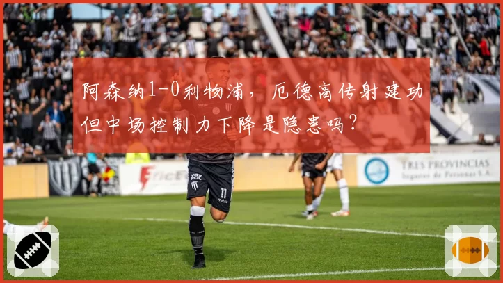 阿森纳1-0利物浦，厄德高传射建功但中场控制力下降是隐患吗？