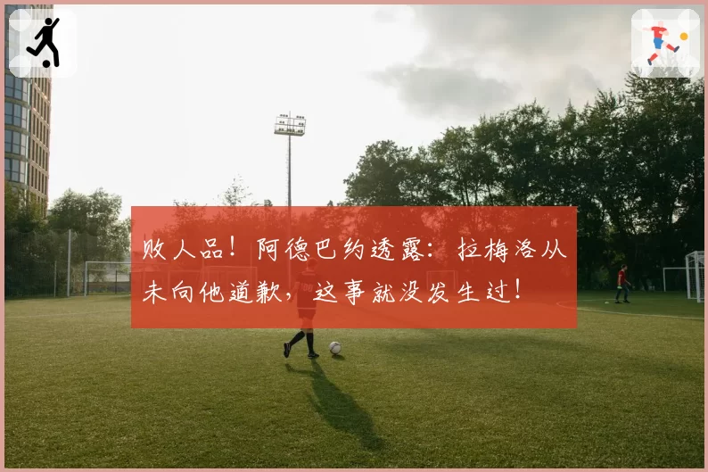 败人品！阿德巴约透露：拉梅洛从未向他道歉，这事就没发生过！