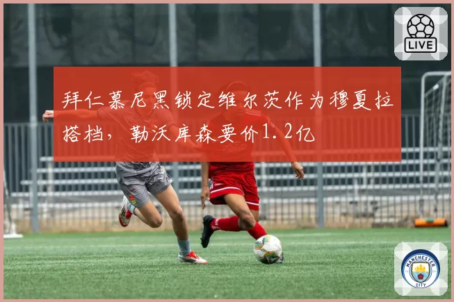 拜仁慕尼黑锁定维尔茨作为穆夏拉搭档，勒沃库森要价1.2亿