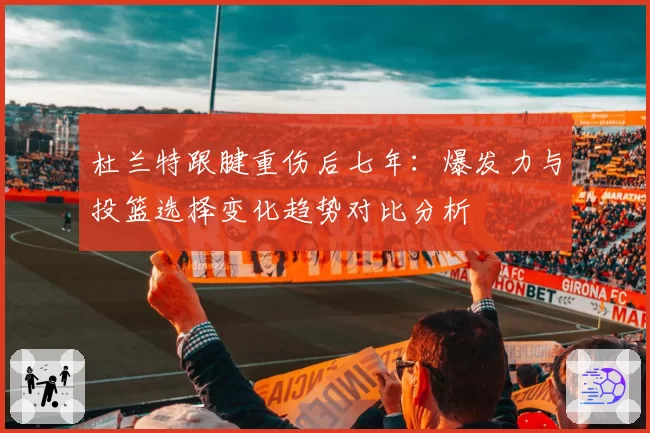 杜兰特跟腱重伤后七年:爆发力与投篮选择变化趋势对比分析
