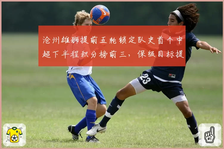沧州雄狮提前五轮锁定队史首个中超下半程积分榜前三,保级目标提前达成