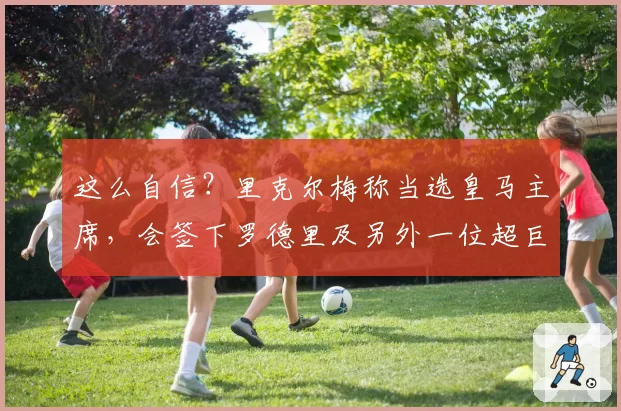 这么自信？里克尔梅称当选皇马主席，会签下罗德里及另外一位超巨