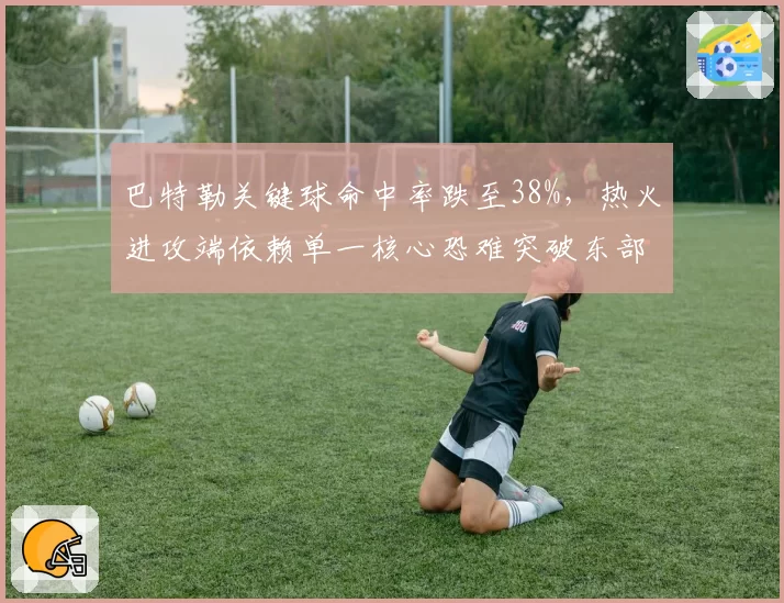 巴特勒关键球命中率跌至38%，热火进攻端依赖单一核心恐难突破东部