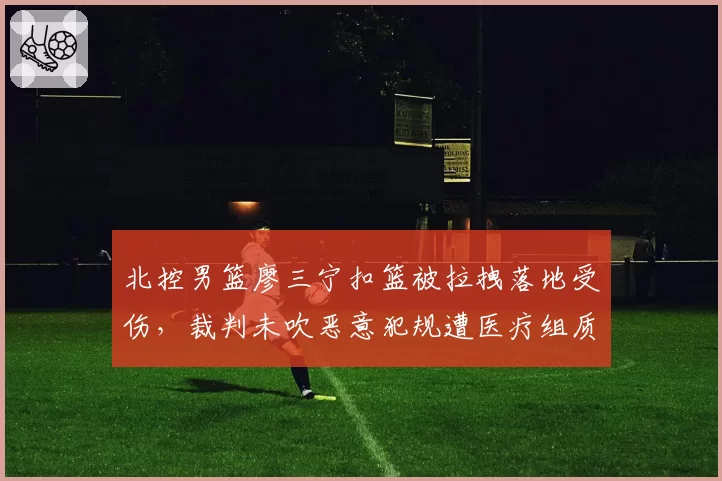 北控男篮廖三宁扣篮被拉拽落地受伤，裁判未吹恶意犯规遭医疗组质疑