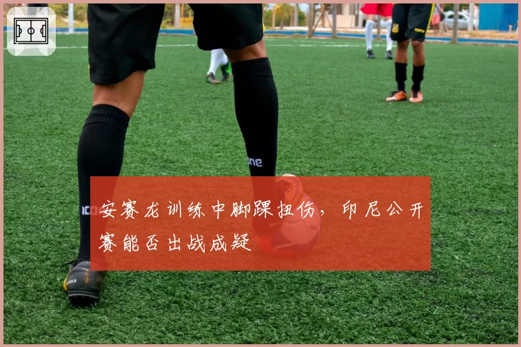 安赛龙训练中脚踝扭伤，印尼公开赛能否出战成疑