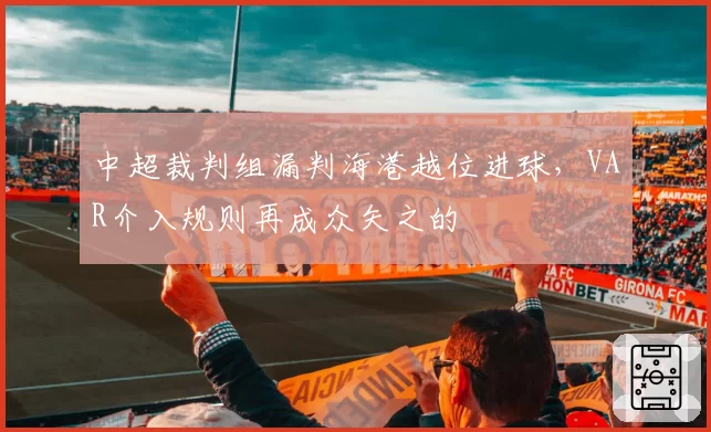 中超裁判组漏判海港越位进球，VAR介入规则再成众矢之的