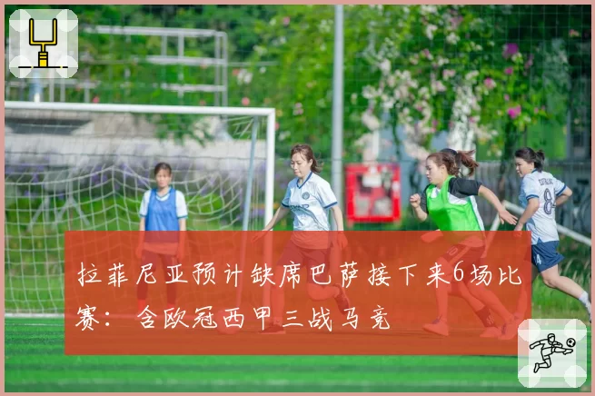 拉菲尼亚预计缺席巴萨接下来6场比赛：含欧冠西甲三战马竞