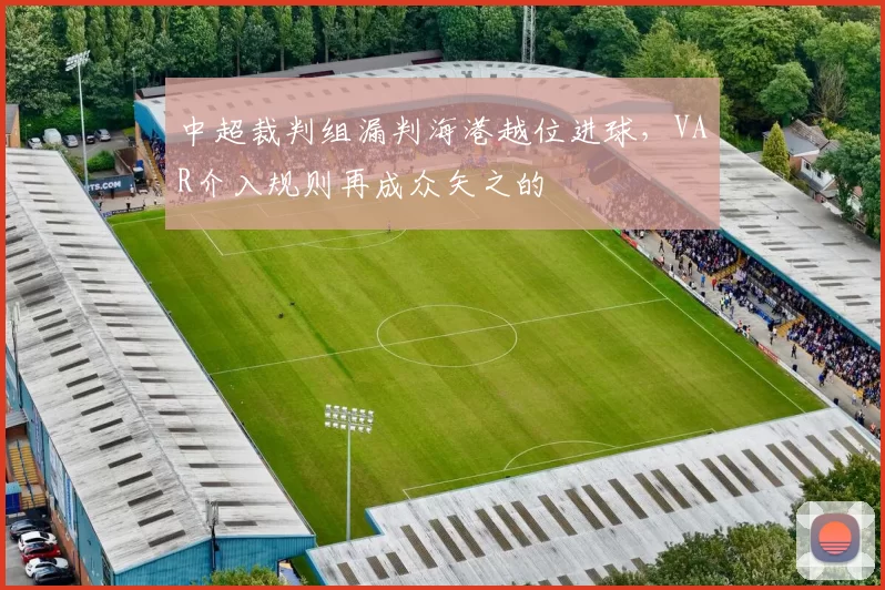 中超裁判组漏判海港越位进球，VAR介入规则再成众矢之的