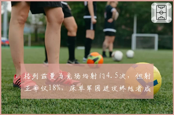 格列兹曼马竞场均射门4.5次,但射正率仅18%,床单军团进攻终结者成浪射王