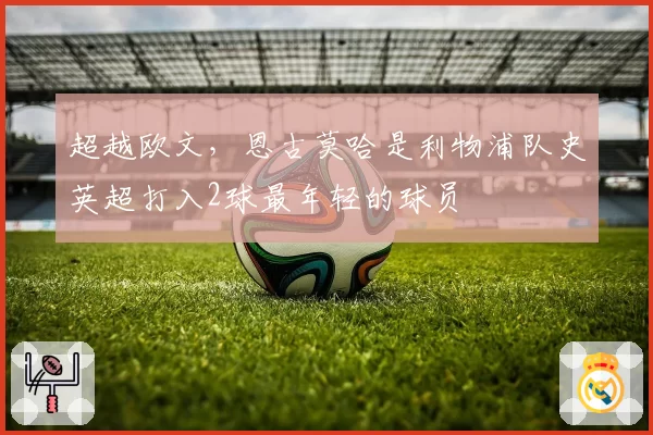 超越欧文，恩古莫哈是利物浦队史英超打入2球最年轻的球员