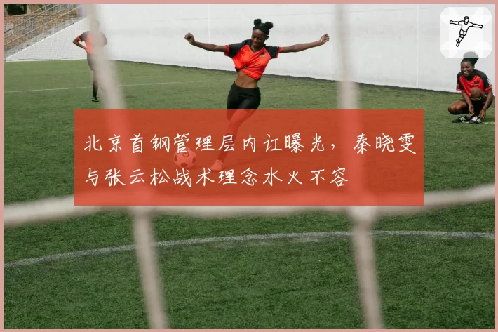 北京首钢管理层内讧曝光，秦晓雯与张云松战术理念水火不容