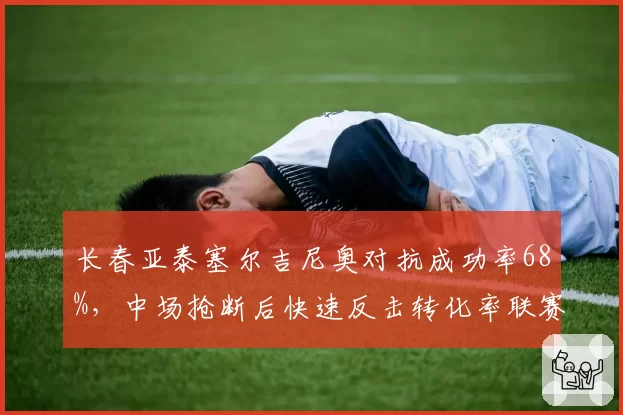 长春亚泰塞尔吉尼奥对抗成功率68%,中场抢断后快速反击转化率联赛第三