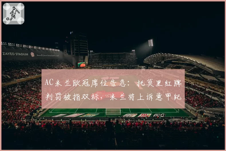 AC米兰欧冠席位告急：托莫里红牌判罚被指双标，米兰将上诉意甲纪律委员会