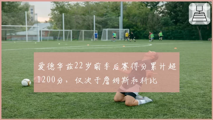 爱德华兹22岁前季后赛得分累计超1200分，仅次于詹姆斯和科比