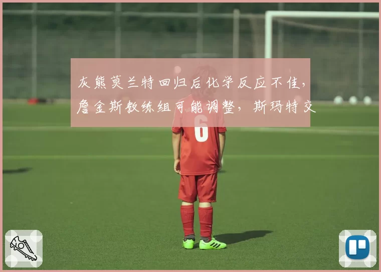 灰熊莫兰特回归后化学反应不佳，詹金斯教练组可能调整，斯玛特交易案反思
