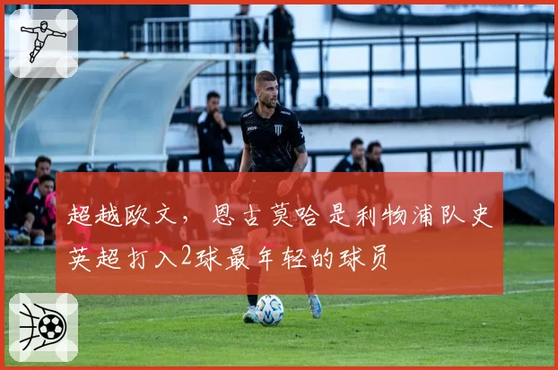 超越欧文，恩古莫哈是利物浦队史英超打入2球最年轻的球员